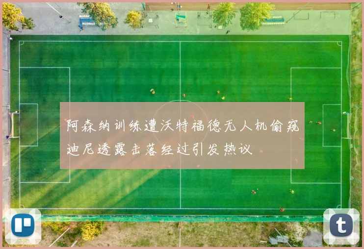阿森纳训练遭沃特福德无人机偷窥迪尼透露击落经过引发热议