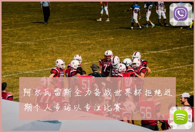 阿尔瓦雷斯全力备战世界杯拒绝近期个人专访以专注比赛