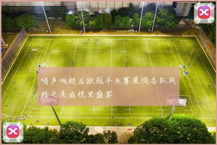 哨声响起后欧冠半决赛展现各队风格之美成视觉盛宴