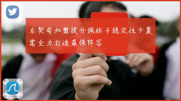 东契奇加盟提升佩林卡稳定性今夏需全力打造最强阵容