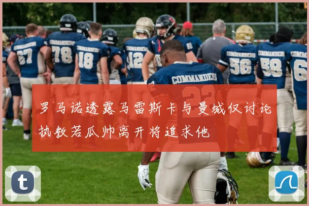 罗马诺透露马雷斯卡与曼城仅讨论执教若瓜帅离开将追求他