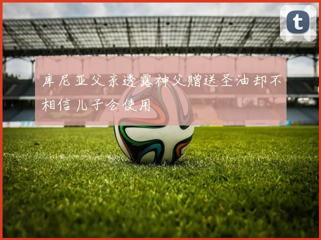 库尼亚父亲透露神父赠送圣油却不相信儿子会使用