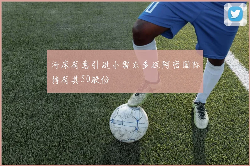 河床有意引进小雷东多迈阿密国际持有其50股份