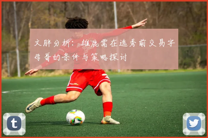 文胖分析：雄鹿需在选秀前交易字母哥的条件与策略探讨