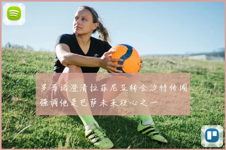 罗马诺澄清拉菲尼亚转会沙特传闻强调他是巴萨未来核心之一