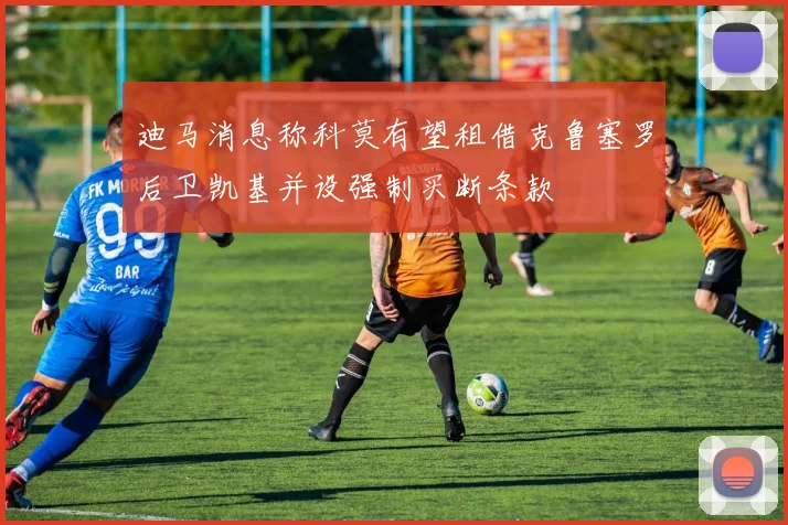迪马消息称科莫有望租借克鲁塞罗后卫凯基并设强制买断条款
