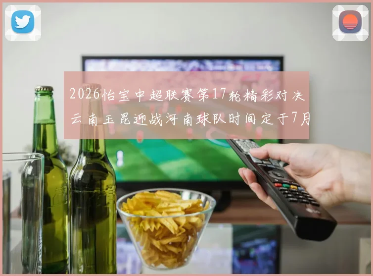2026怡宝中超联赛第17轮精彩对决云南玉昆迎战河南球队时间定于7月3日晚上20点