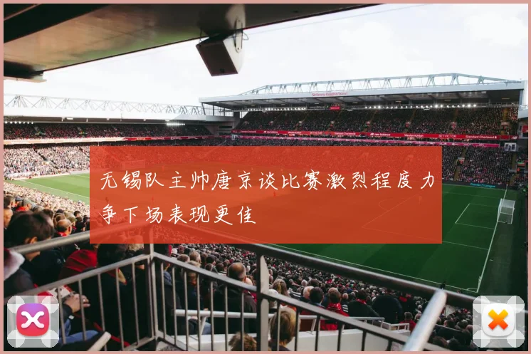 无锡队主帅唐京谈比赛激烈程度力争下场表现更佳