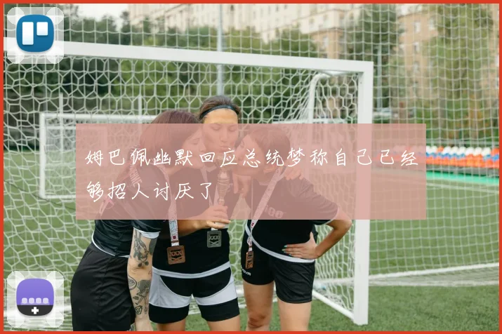姆巴佩幽默回应总统梦称自己已经够招人讨厌了